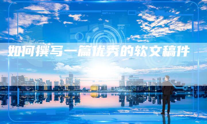 如何撰写一篇优秀的软文稿件-直编新闻自助发稿平台