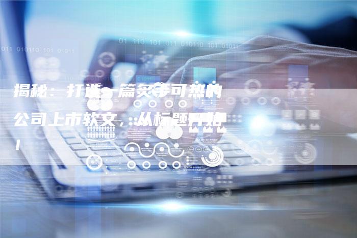 揭秘:打造一篇炙手可热的公司上市软文,从标题开始!-直编新闻自助发稿平台