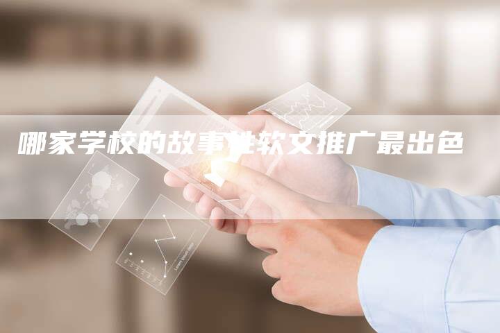 哪家学校的故事性软文推广最出色-直编新闻自助发稿平台