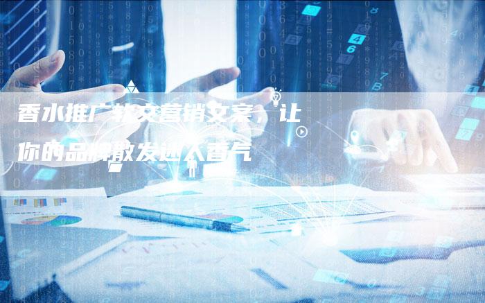 香水推广软文营销文案,让你的品牌散发迷人香气-直编新闻自助发稿平台