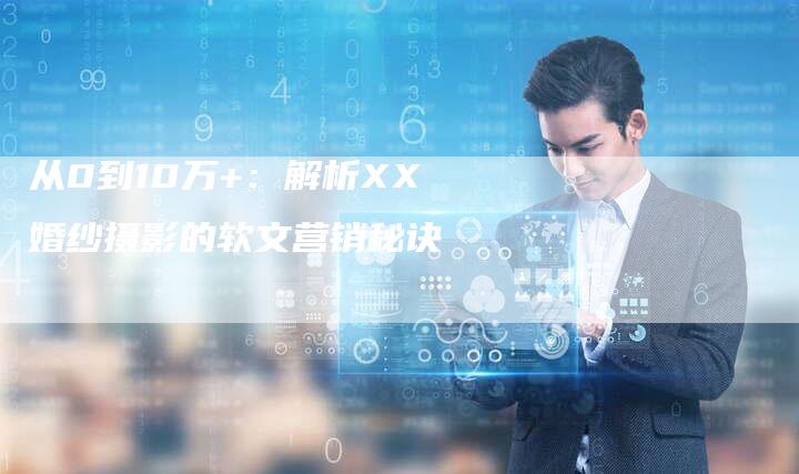 从0到10万+:解析XX婚纱摄影的软文营销秘诀-直编新闻自助发稿平台