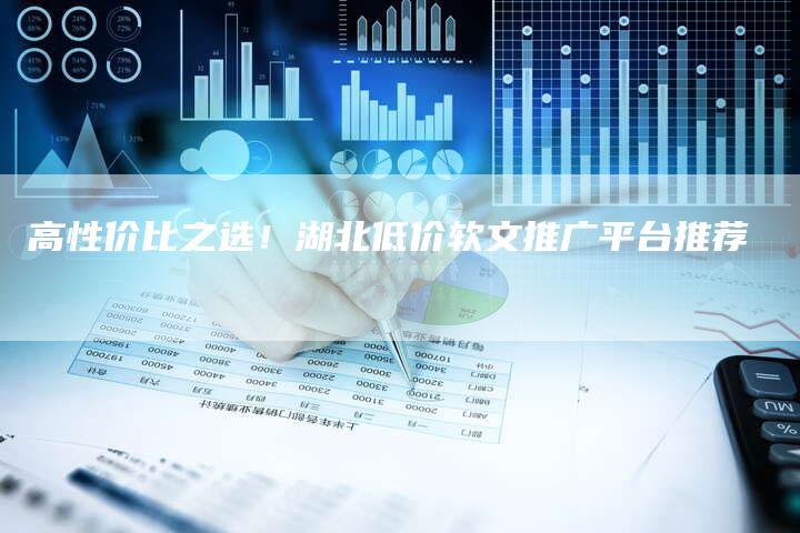 高性价比之选!湖北低价软文推广平台推荐-直编新闻自助发稿平台