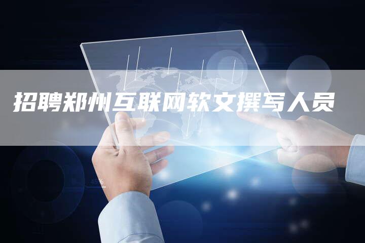 招聘郑州互联网软文撰写人员-直编新闻自助发稿平台