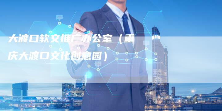 大渡口软文推广办公室(重庆大渡口文化创意园)-直编新闻自助发稿平台