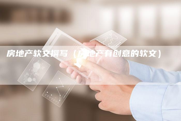 房地产软文撰写(房地产有创意的软文)-直编新闻自助发稿平台