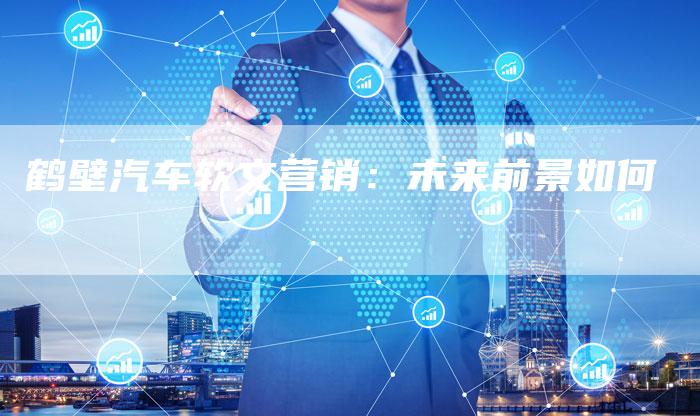 鹤壁汽车软文营销:未来前景如何-直编新闻自助发稿平台