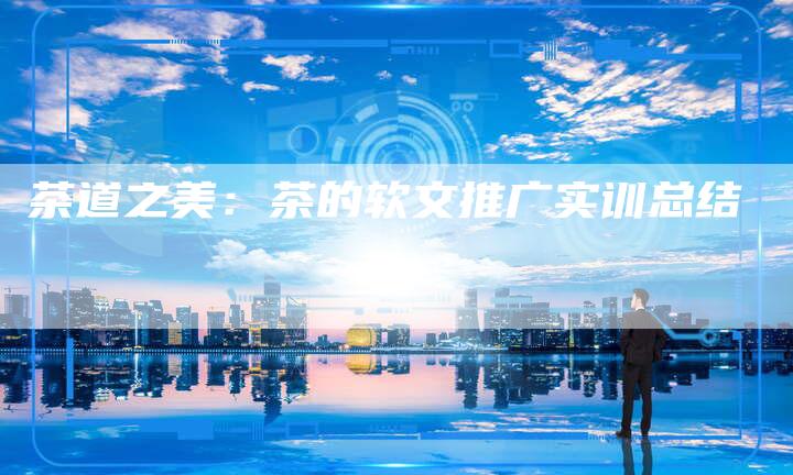 茶道之美:茶的软文推广实训总结-直编新闻自助发稿平台