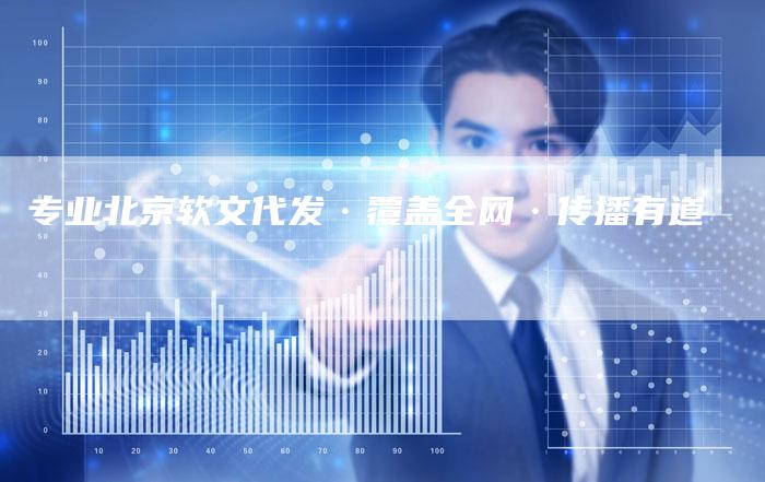 专业北京软文代发·覆盖全网·传播有道-直编新闻自助发稿平台