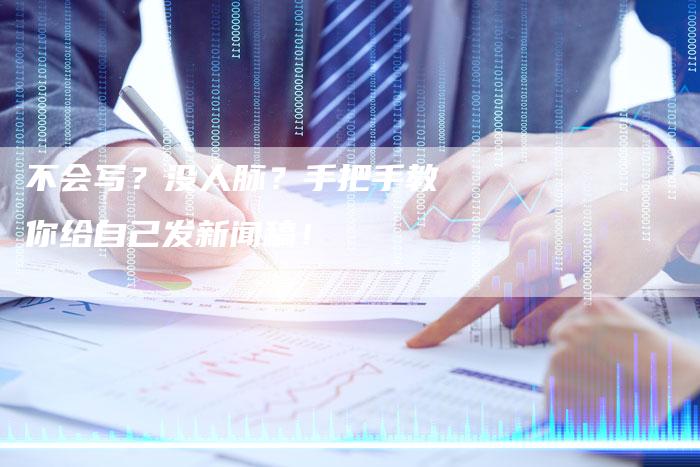不会写?没人脉?手把手教你给自己发新闻稿!-直编新闻自助发稿平台