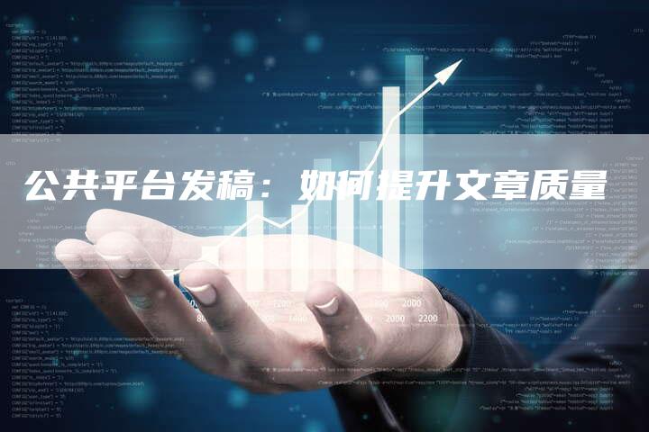 公共平台发稿:如何提升文章质量-直编新闻自助发稿平台