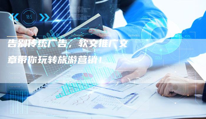 告别传统广告,软文推广文章带你玩转旅游营销!-直编新闻自助发稿平台