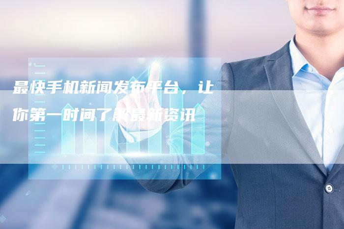 最快手机新闻发布平台,让你第一时间了解最新资讯-直编新闻自助发稿平台