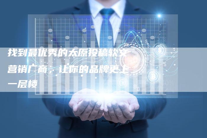 找到最优秀的太原投稿软文营销厂商,让你的品牌更上一层楼-直编新闻自助发稿平台