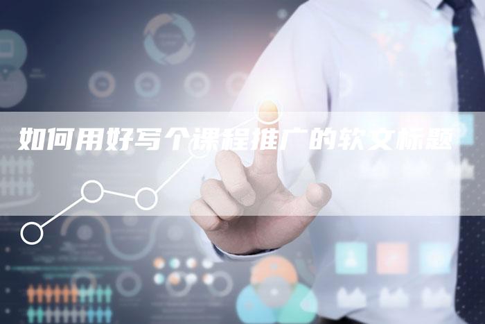 如何用好写个课程推广的软文标题-直编新闻自助发稿平台