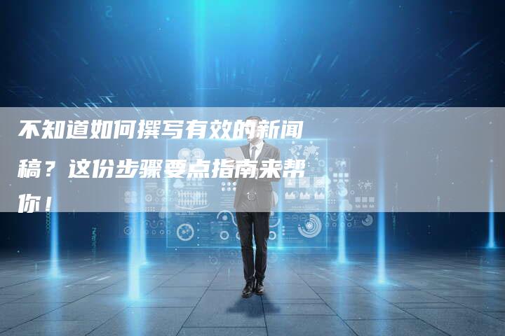 不知道如何撰写有效的新闻稿?这份步骤要点指南来帮你!-直编新闻自助发稿平台