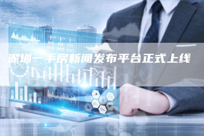 深圳一手房新闻发布平台正式上线-直编新闻自助发稿平台