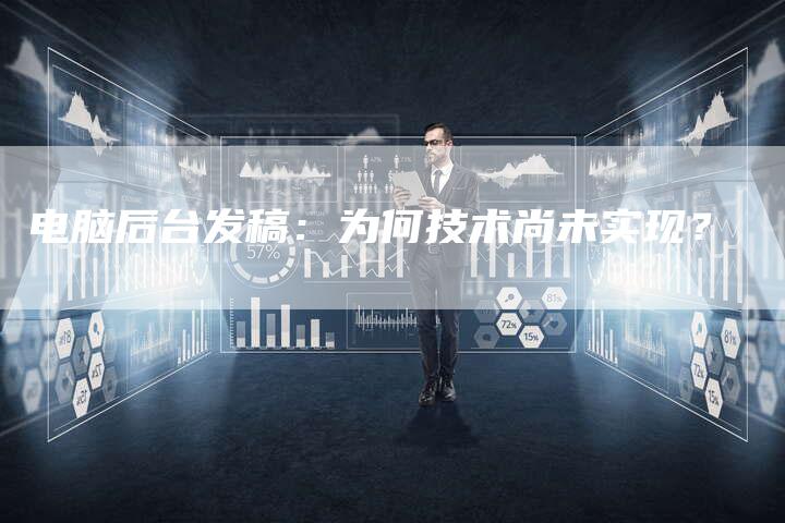 电脑后台发稿:为何技术尚未实现?-直编新闻自助发稿平台