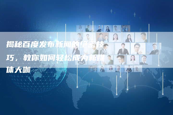 揭秘百度发布新闻的绝密技巧,教你如何轻松成为新媒体大咖-直编新闻自助发稿平台