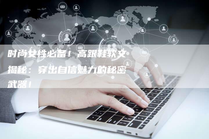 时尚女性必备!高跟鞋软文揭秘:穿出自信魅力的秘密武器!-直编新闻自助发稿平台