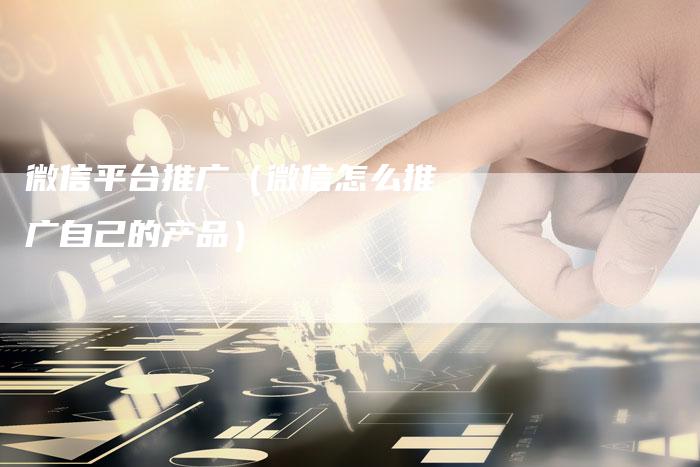 微信平台推广(微信怎么推广自己的产品)-直编新闻自助发稿平台