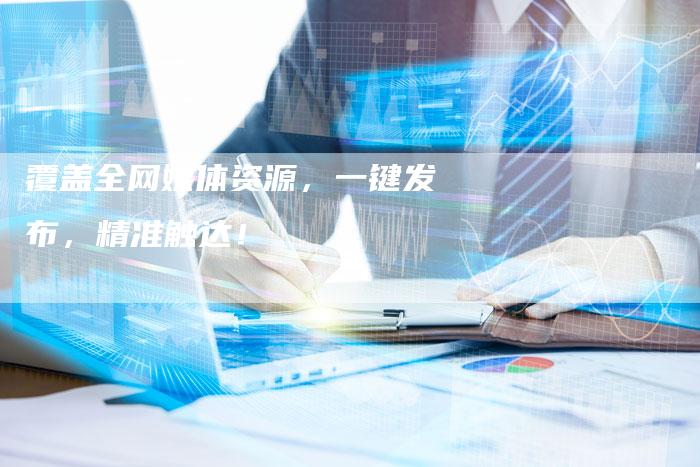 覆盖全网媒体资源,一键发布,精准触达!-直编新闻自助发稿平台