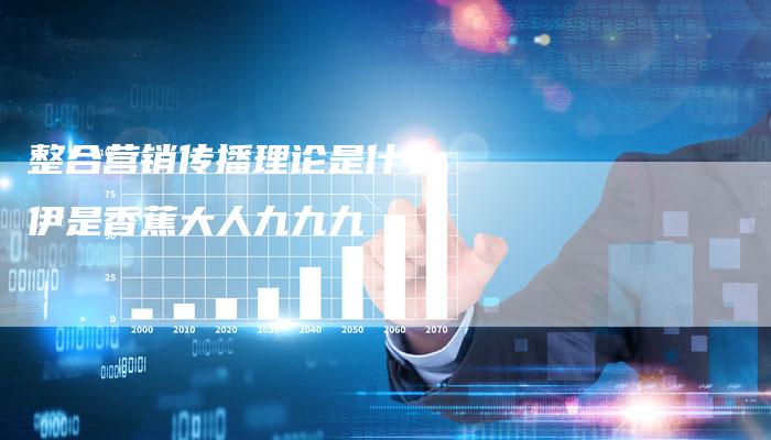 整合营销传播理论是什么,伊是香蕉大人九九九-直编新闻自助发稿平台