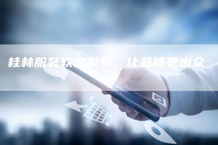 桂林服装软文发布,让品牌更出众-直编新闻自助发稿平台