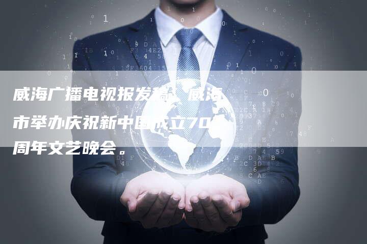 威海广播电视报发稿:威海市举办庆祝新中国成立70周年文艺晚会。-直编新闻自助发稿平台