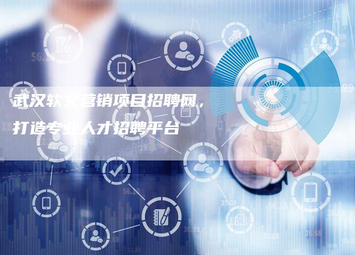 武汉软文营销项目招聘网,打造专业人才招聘平台-直编新闻自助发稿平台