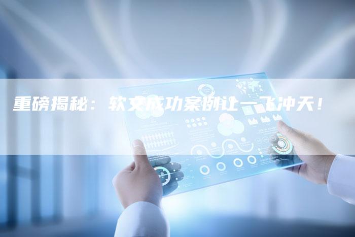 重磅揭秘:软文成功案例让一飞冲天!-直编新闻自助发稿平台