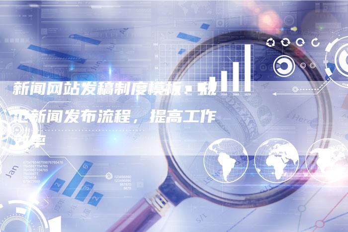 新闻网站发稿制度模板:规范新闻发布流程,提高工作效率-直编新闻自助发稿平台