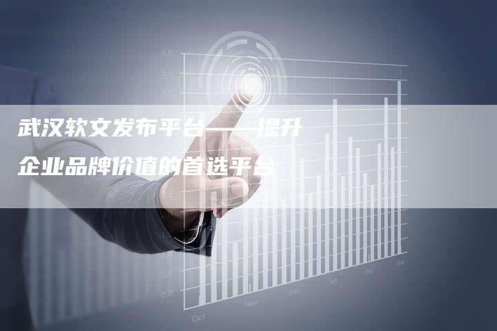 武汉软文发布平台——提升企业品牌价值的首选平台-直编新闻自助发稿平台