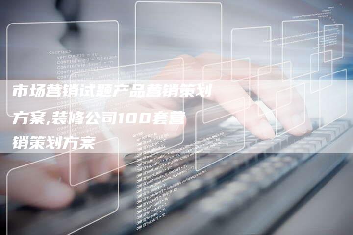市场营销试题产品营销策划方案,装修公司100套营销策划方案-直编新闻自助发稿平台