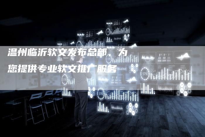 温州临沂软文发布总部,为您提供专业软文推广服务-直编新闻自助发稿平台