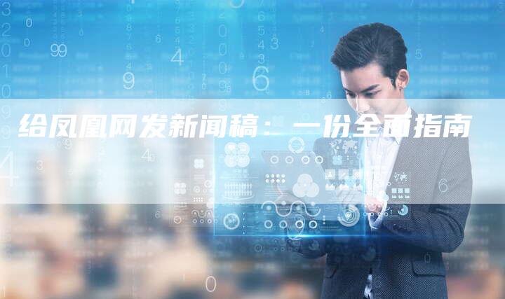 给凤凰网发新闻稿:一份全面指南-直编新闻自助发稿平台