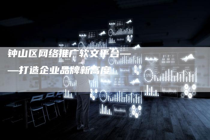 钟山区网络推广软文平台——打造企业品牌新高度-直编新闻自助发稿平台