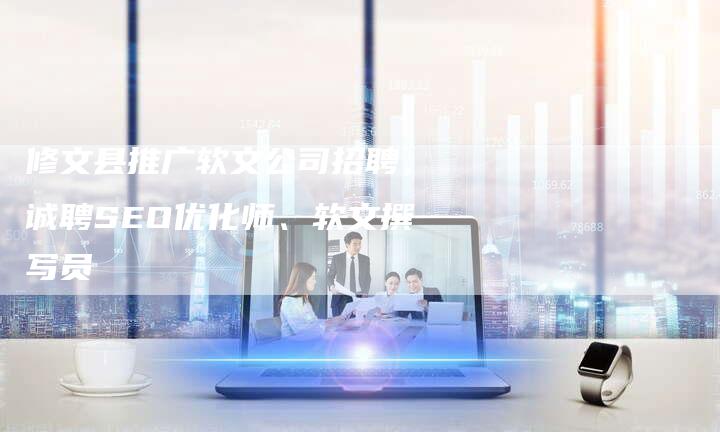 修文县推广软文公司招聘,诚聘SEO优化师、软文撰写员-直编新闻自助发稿平台