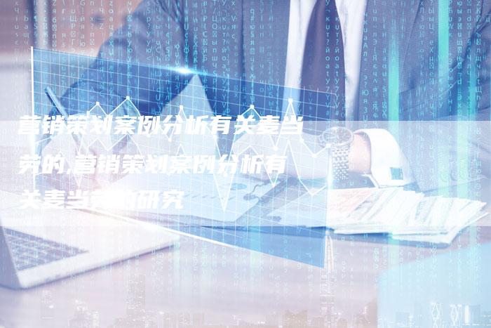 营销策划案例分析有关麦当劳的,营销策划案例分析有关麦当劳的研究-直编新闻自助发稿平台