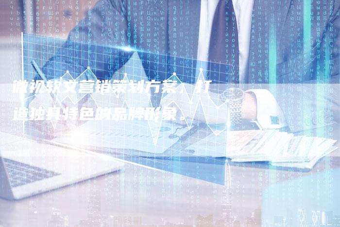 微视软文营销策划方案,打造独具特色的品牌形象。-直编新闻自助发稿平台