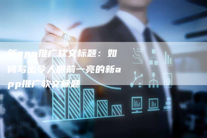 新app推广软文标题:如何写出令人眼前一亮的新app推广软文标题-直编新闻自助发稿平台