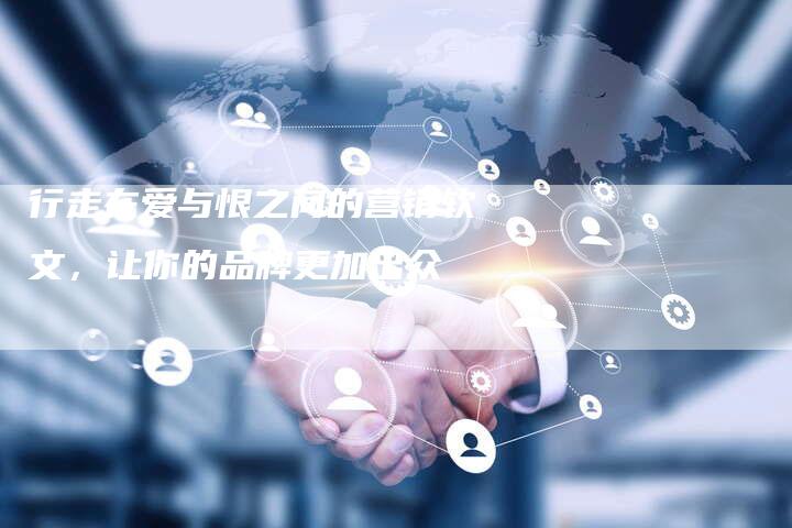 行走在爱与恨之间的营销软文,让你的品牌更加出众-直编新闻自助发稿平台
