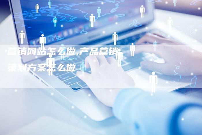 营销网站怎么做,产品营销策划方案怎么做-直编新闻自助发稿平台