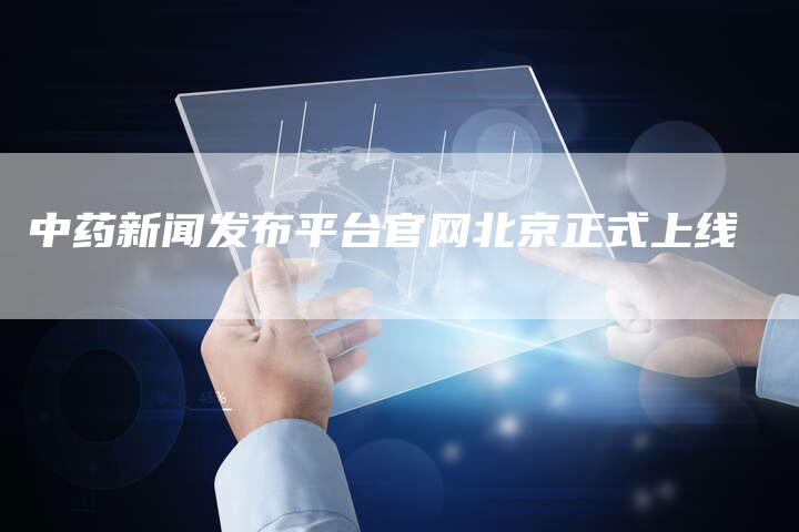 中药新闻发布平台官网北京正式上线-直编新闻自助发稿平台