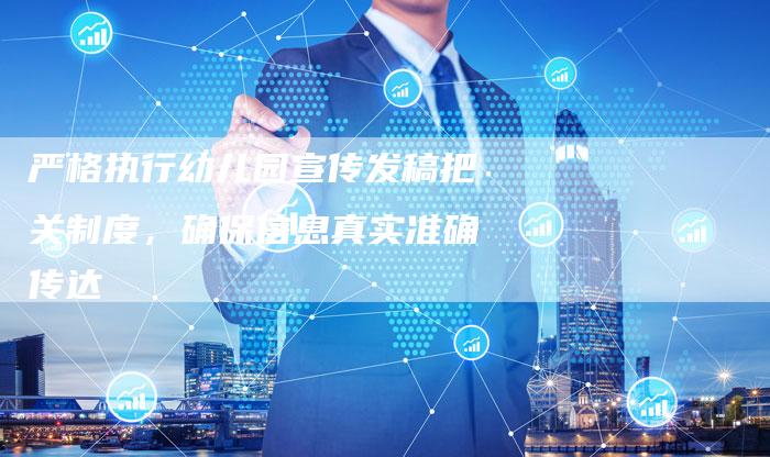 严格执行幼儿园宣传发稿把关制度,确保信息真实准确传达-直编新闻自助发稿平台