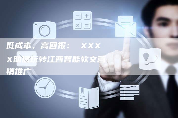 低成本,高回报: XXXX助您玩转江西智能软文营销推广-直编新闻自助发稿平台