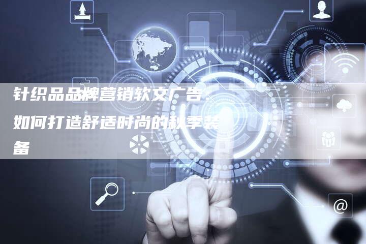 针织品品牌营销软文广告:如何打造舒适时尚的秋季装备-直编新闻自助发稿平台