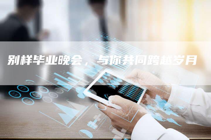 别样毕业晚会,与你共同跨越岁月-直编新闻自助发稿平台
