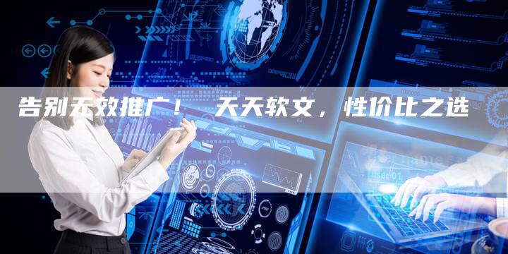 告别无效推广! 天天软文,性价比之选-直编新闻自助发稿平台