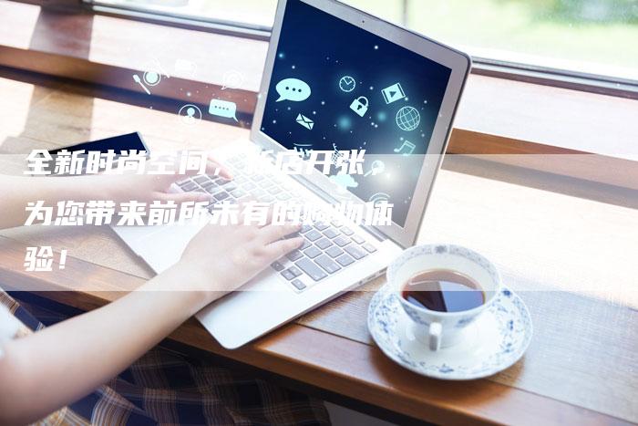 全新时尚空间,新店开张,为您带来前所未有的购物体验!-直编新闻自助发稿平台