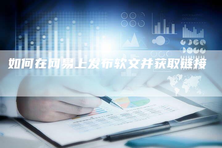 如何在网易上发布软文并获取链接-直编新闻自助发稿平台